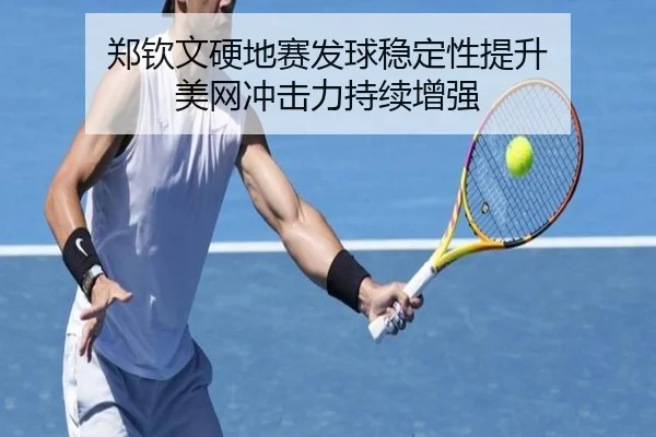 郑钦文硬地赛发球稳定性提升 美网冲击力持续增强 | kaiyun